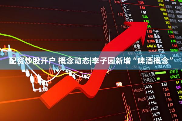 配资炒股开户 概念动态|李子园新增“啤酒概念”