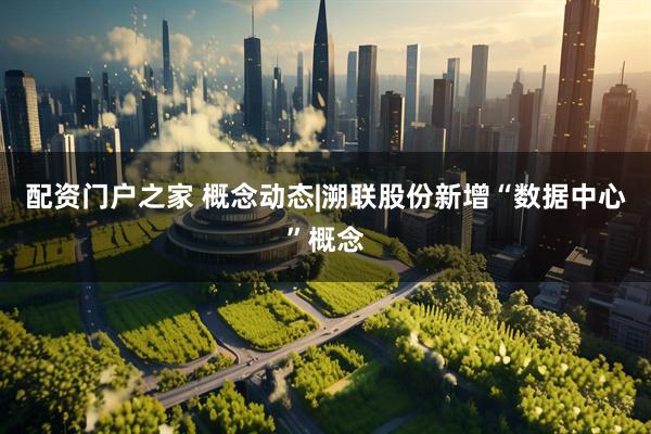 配资门户之家 概念动态|溯联股份新增“数据中心”概念