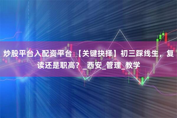 炒股平台入配资平台 【关键抉择】初三踩线生，复读还是职高？_西安_管理_教学