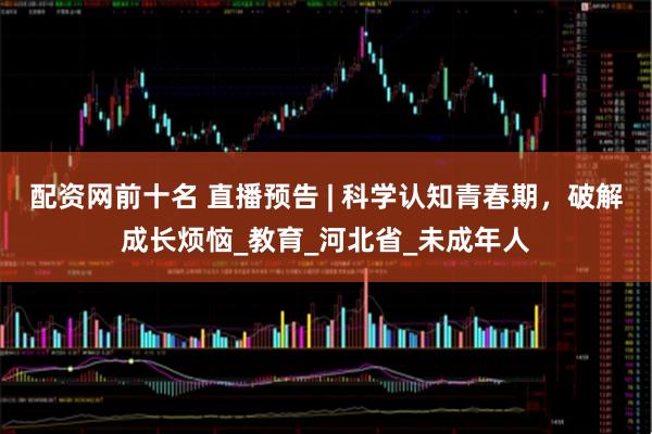 配资网前十名 直播预告 | 科学认知青春期，破解成长烦恼_教育_河北省_未成年人