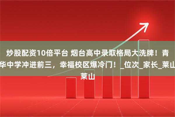 炒股配资10倍平台 烟台高中录取格局大洗牌！青华中学冲进前三，幸福校区爆冷门！_位次_家长_莱山