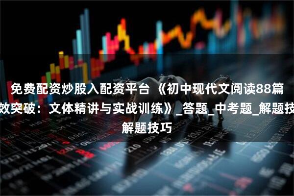 免费配资炒股入配资平台 《初中现代文阅读88篇高效突破：文体精讲与实战训练》_答题_中考题_解题技巧