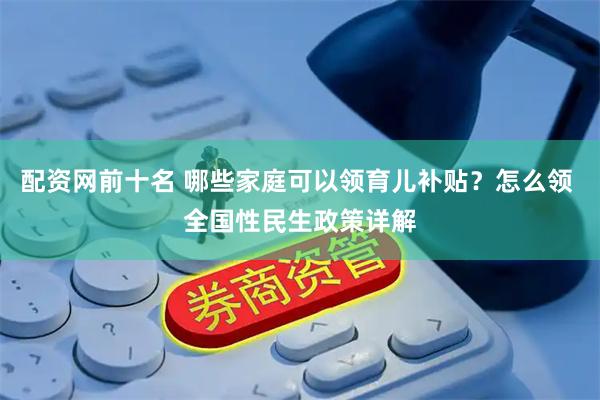 配资网前十名 哪些家庭可以领育儿补贴？怎么领 全国性民生政策详解