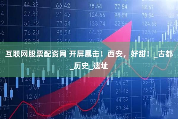 互联网股票配资网 开屏暴击！西安，好甜！_古都_历史_遗址