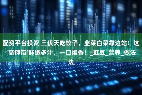 配资平台投资 三伏天吃饺子，韭菜白菜靠边站！这‘高钾馅’鲜嫩多汁，一口爆香！_豇豆_营养_做法