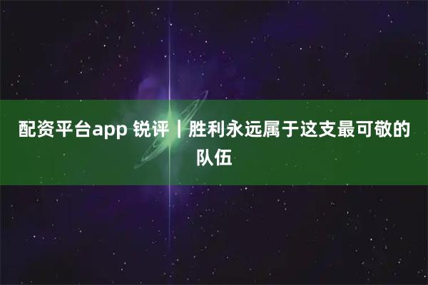 配资平台app 锐评｜胜利永远属于这支最可敬的队伍