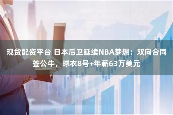 现货配资平台 日本后卫延续NBA梦想：双向合同签公牛，球衣8号+年薪63万美元