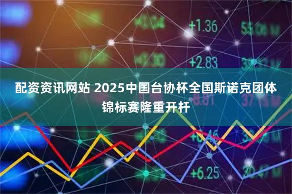 配资资讯网站 2025中国台协杯全国斯诺克团体锦标赛隆重开杆