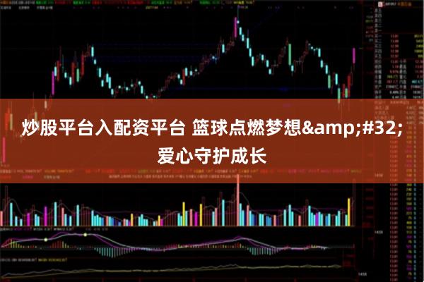 炒股平台入配资平台 篮球点燃梦想 爱心守护成长