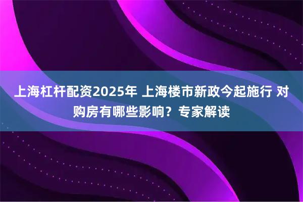 上海杠杆配资2025年 上海楼市新政今起施行 对购房有哪些影响？专家解读