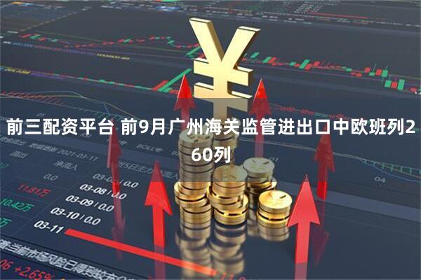 前三配资平台 前9月广州海关监管进出口中欧班列260列