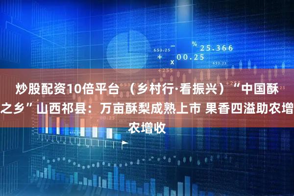 炒股配资10倍平台 （乡村行·看振兴）“中国酥梨之乡”山西祁县：万亩酥梨成熟上市 果香四溢助农增收