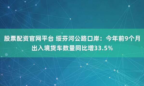 股票配资官网平台 绥芬河公路口岸：今年前9个月出入境货车数量同比增33.5%