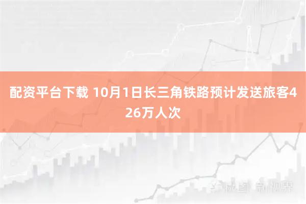 配资平台下载 10月1日长三角铁路预计发送旅客426万人次
