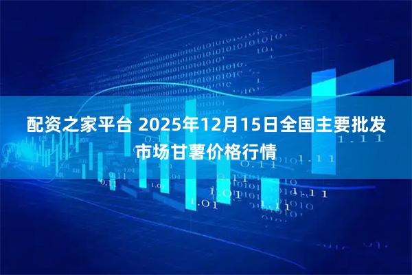 配资之家平台 2025年12月15日全国主要批发市场甘薯价格行情