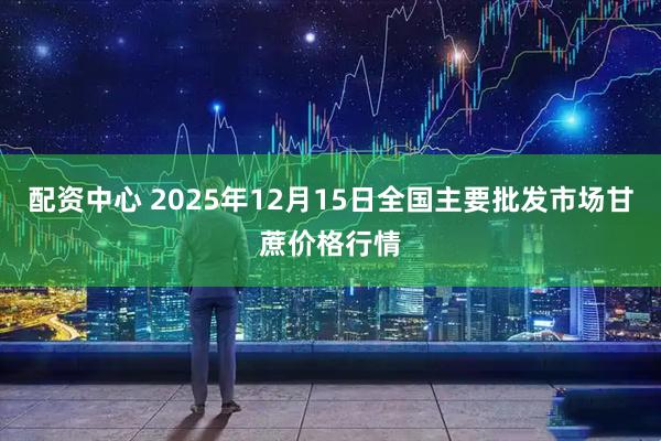 配资中心 2025年12月15日全国主要批发市场甘蔗价格行情