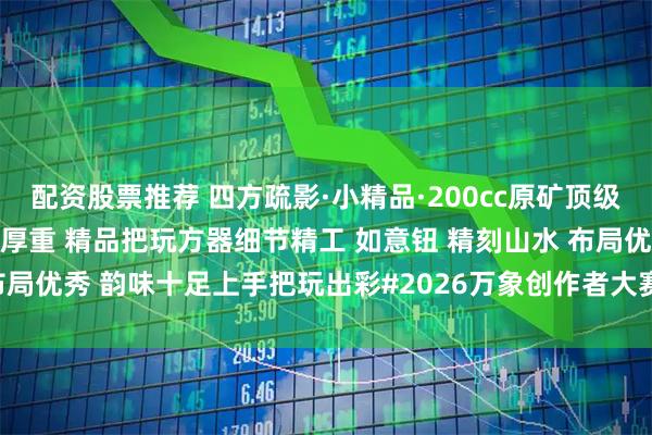 配资股票推荐 四方疏影·小精品·200cc原矿顶级老紫泥 出彩润泽形体高雅厚重 精品把玩方器细节精工 如意钮 精刻山水 布局优秀 韵味十足上手把玩出彩#2026万象创作者大赛# #茶室书斋雅玩#